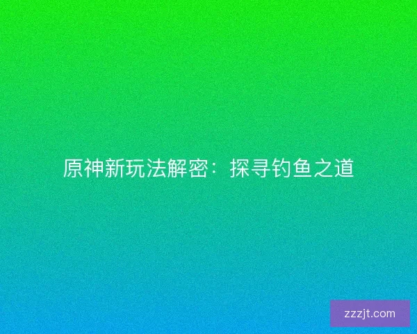 原神新玩法解密：探寻钓鱼之道