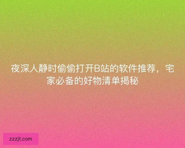 夜深人静时偷偷打开B站的软件推荐，宅家必备的好物清单揭秘