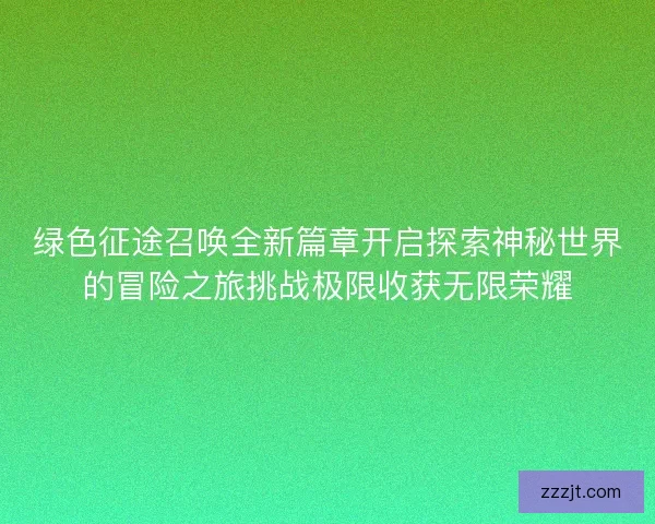 绿色征途召唤全新篇章开启探索神秘世界的冒险之旅挑战极限收获无限荣耀