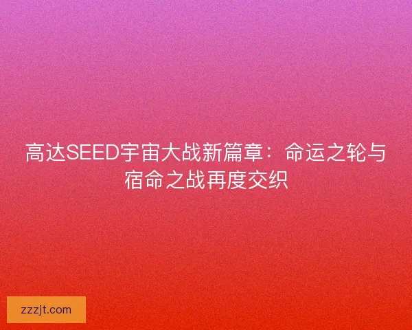 高达SEED宇宙大战新篇章：命运之轮与宿命之战再度交织