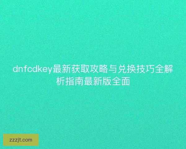 dnfcdkey最新获取攻略与兑换技巧全解析指南最新版全面