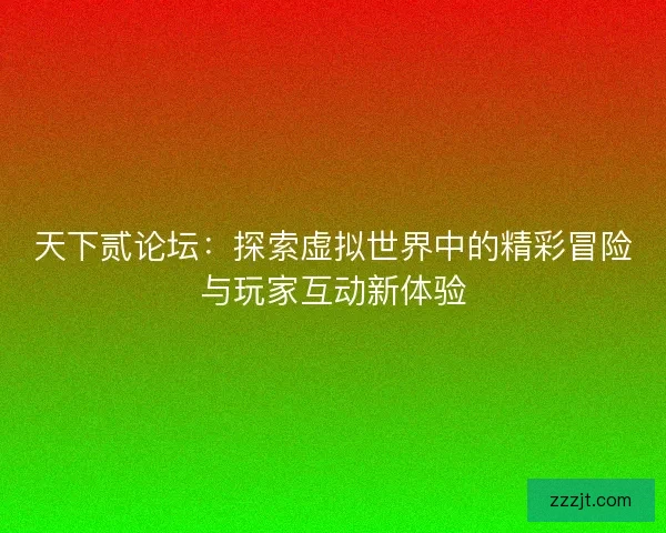 天下贰论坛：探索虚拟世界中的精彩冒险与玩家互动新体验
