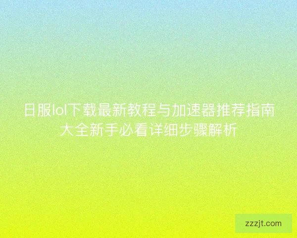 日服lol下载最新教程与加速器推荐指南大全新手必看详细步骤解析