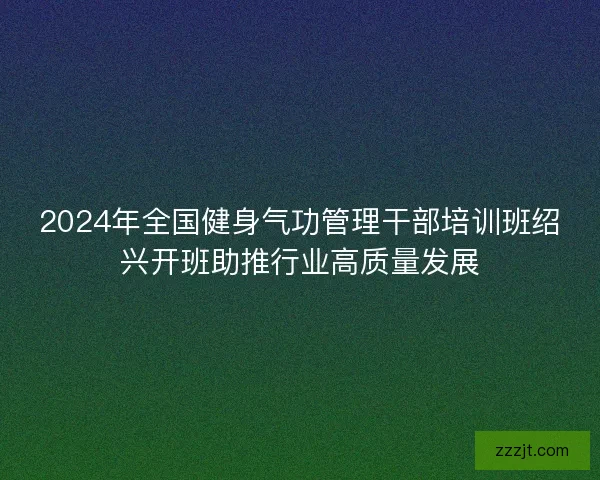 2024年全国健身气功管理干部培训班绍兴开班助推行业高质量发展
