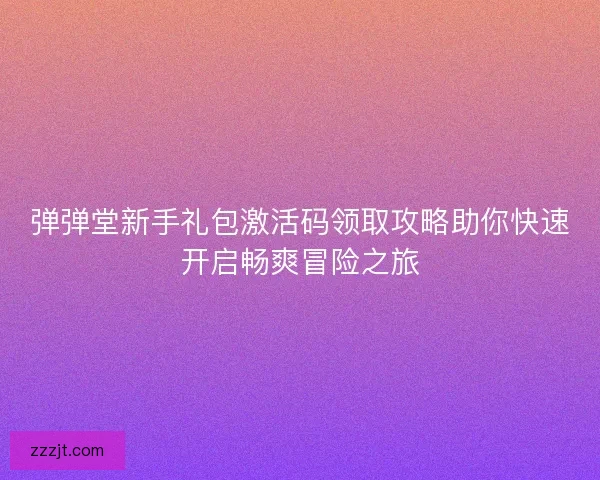 弹弹堂新手礼包激活码领取攻略助你快速开启畅爽冒险之旅