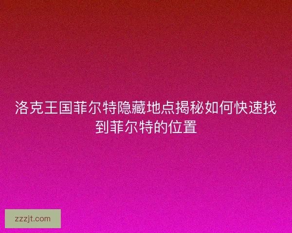 洛克王国菲尔特隐藏地点揭秘如何快速找到菲尔特的位置