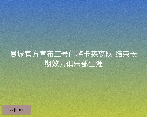 曼城官方宣布三号门将卡森离队 结束长期效力俱乐部生涯