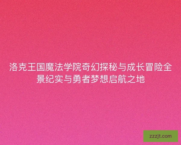 洛克王国魔法学院奇幻探秘与成长冒险全景纪实与勇者梦想启航之地