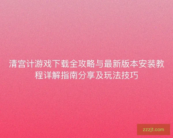 清宫计游戏下载全攻略与最新版本安装教程详解指南分享及玩法技巧