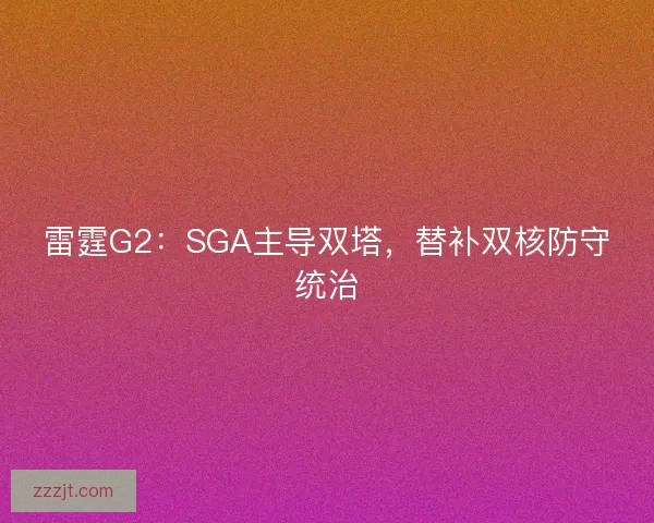 雷霆G2：SGA主导双塔，替补双核防守统治