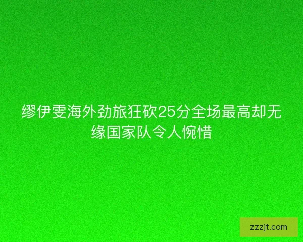 缪伊雯海外劲旅狂砍25分全场最高却无缘国家队令人惋惜