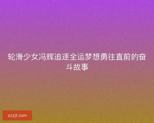 轮滑少女冯辉追逐全运梦想勇往直前的奋斗故事