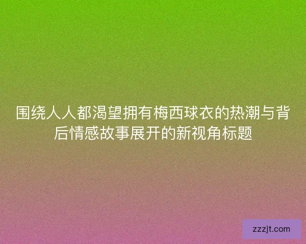 围绕人人都渴望拥有梅西球衣的热潮与背后情感故事展开的新视角标题