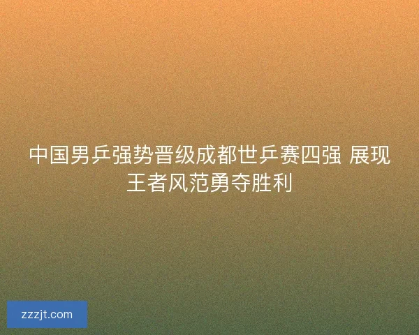 中国男乒强势晋级成都世乒赛四强 展现王者风范勇夺胜利