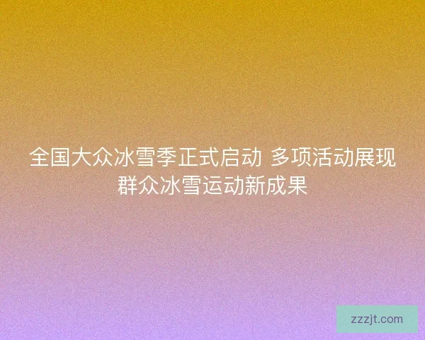 全国大众冰雪季正式启动 多项活动展现群众冰雪运动新成果